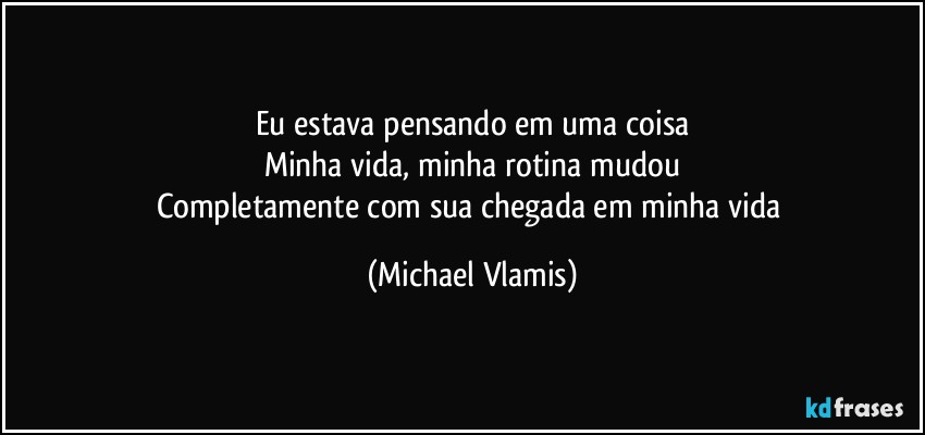 Eu estava pensando em uma coisa
Minha vida, minha rotina mudou
Completamente com sua chegada em minha vida (Michael Vlamis)