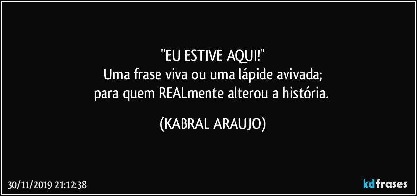 "EU ESTIVE AQUI!"
Uma frase viva ou uma lápide avivada;
para quem REALmente alterou a história. (KABRAL ARAUJO)
