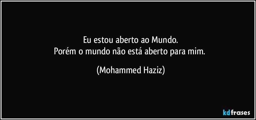 Eu estou aberto ao Mundo.
Porém o mundo não está aberto para mim. (Mohammed Haziz)