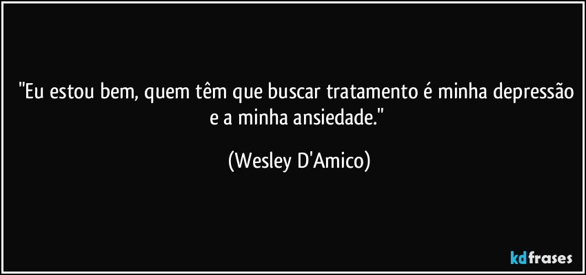 "Eu estou bem, quem têm que buscar tratamento é minha depressão e a minha ansiedade." (Wesley D'Amico)