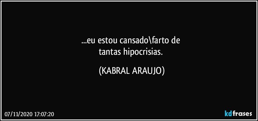 ...eu estou cansado\farto de 
tantas hipocrisias. (KABRAL ARAUJO)