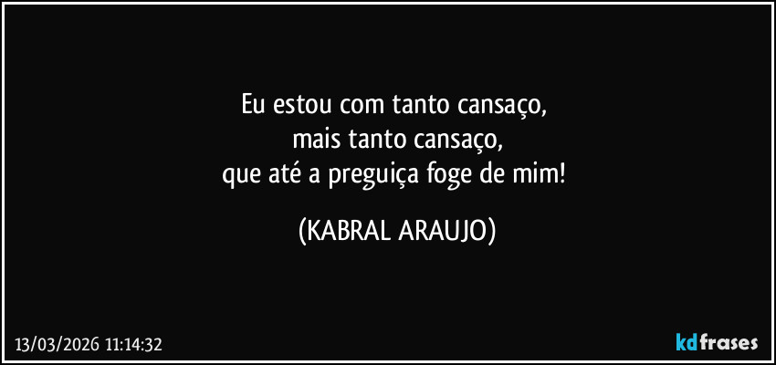 Eu estou com tanto cansaço, 
mais tanto cansaço,
que até a preguiça foge de mim! (KABRAL ARAUJO)