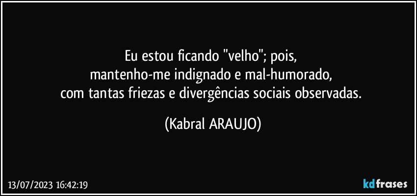 Eu estou ficando "velho"; pois, 
mantenho-me indignado e mal-humorado, 
com tantas friezas e divergências sociais observadas. (KABRAL ARAUJO)