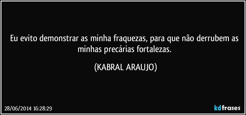 Eu evito demonstrar as minha fraquezas, para que não derrubem as minhas precárias fortalezas. (KABRAL ARAUJO)