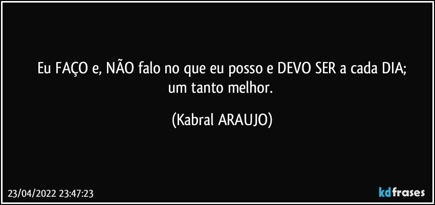 Eu FAÇO e, NÃO falo no que eu posso e DEVO SER a cada DIA;
um tanto melhor. (KABRAL ARAUJO)