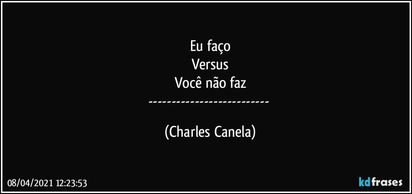 Eu faço
Versus
Você não faz
--- (Charles Canela)