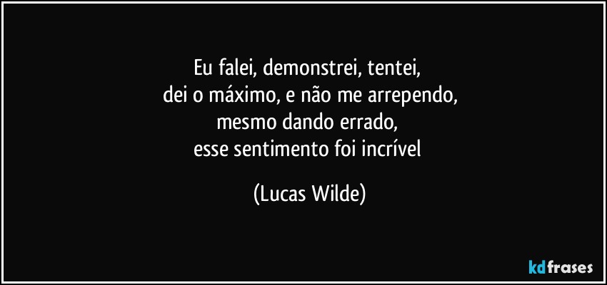 Eu falei, demonstrei, tentei, 
dei o máximo, e não me arrependo,
mesmo dando errado, 
esse sentimento foi incrível (Lucas Wilde)