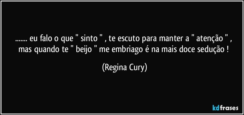 ... eu falo  o que "  sinto " , te escuto para manter a  " atenção " ,  mas quando te " beijo " me embriago  é na mais doce  sedução ! (Regina Cury)