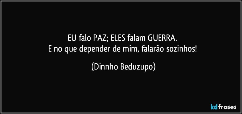 EU falo PAZ; ELES falam GUERRA. 
E no que depender de mim, falarão sozinhos! (Dinnho Beduzupo)