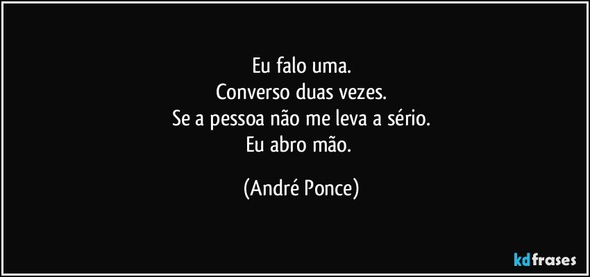 Eu falo uma.
Converso duas vezes.
Se a pessoa não me leva a sério.
Eu abro mão. (André Ponce)