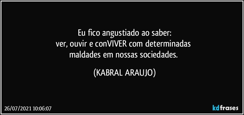 Eu fico angustiado ao saber:
ver, ouvir e conVIVER com determinadas 
maldades em nossas sociedades. (KABRAL ARAUJO)