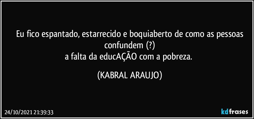 Eu fico espantado, estarrecido e boquiaberto de como as pessoas
confundem (?)
a falta da educAÇÃO com a pobreza. (KABRAL ARAUJO)