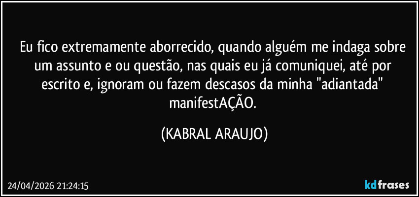 Eu fico extremamente aborrecido, quando alguém me indaga sobre um assunto e/ou questão, nas quais eu já comuniquei, até por escrito e, ignoram ou fazem descasos da minha "adiantada" manifestAÇÃO. (KABRAL ARAUJO)