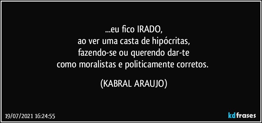 ...eu fico IRADO,
ao ver uma casta de hipócritas,
fazendo-se ou querendo dar-te
como moralistas e politicamente corretos. (KABRAL ARAUJO)