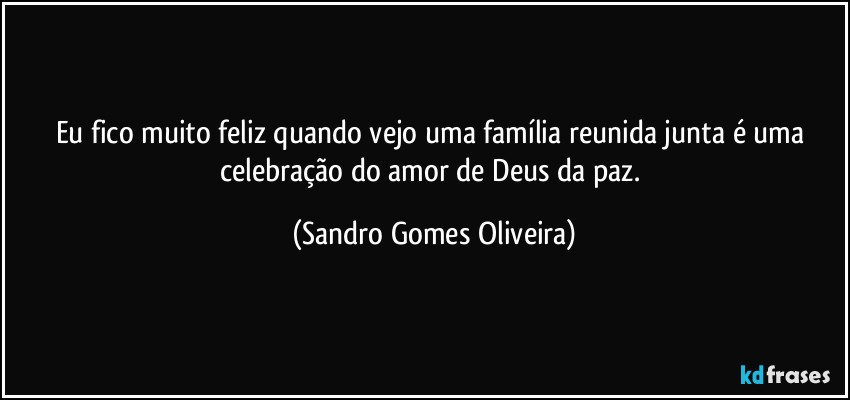Eu fico muito feliz quando vejo uma família reunida junta é uma celebração do amor de Deus da paz. (Sandro Gomes Oliveira)
