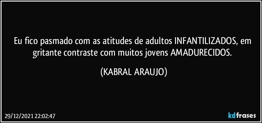 Eu fico pasmado com as atitudes de adultos INFANTILIZADOS, em gritante contraste com muitos jovens AMADURECIDOS. (KABRAL ARAUJO)