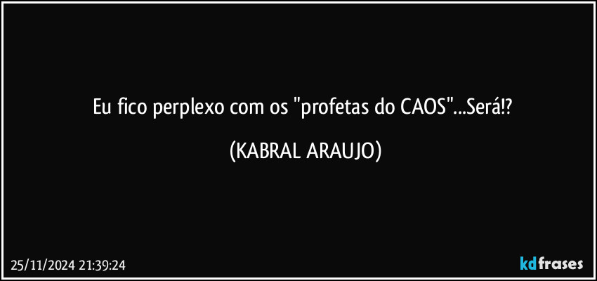 Eu fico perplexo com os "profetas do CAOS"...Será!? (KABRAL ARAUJO)