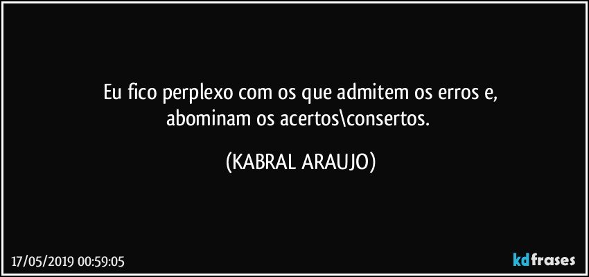 Eu fico perplexo com os que admitem os erros e,
abominam os acertos\consertos. (KABRAL ARAUJO)