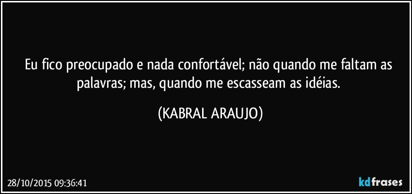 Eu fico preocupado e nada confortável; não quando me faltam as palavras; mas, quando me escasseam as idéias. (KABRAL ARAUJO)