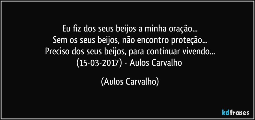 Eu fiz dos seus beijos a minha oração...
Sem os seus beijos, não encontro proteção...
Preciso dos seus beijos, para continuar vivendo...
(15-03-2017) - Aulos Carvalho (Aulos Carvalho)