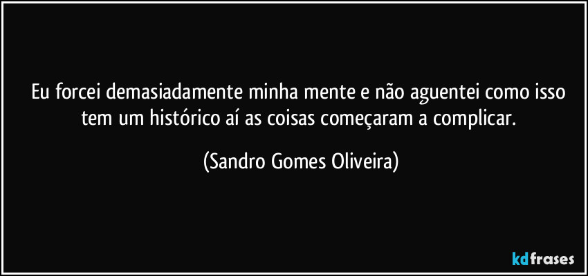 Eu forcei demasiadamente minha mente e não aguentei como isso tem um histórico aí as coisas começaram a complicar. (Sandro Gomes Oliveira)