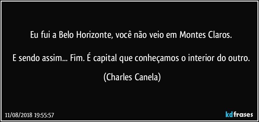 Eu fui a Belo Horizonte, você não veio em Montes Claros. 

E sendo assim... Fim. É capital que conheçamos o interior do outro. (Charles Canela)