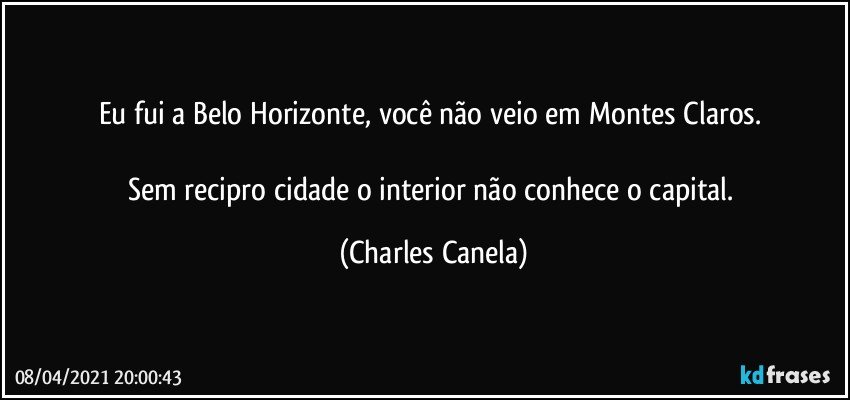 Eu fui a Belo Horizonte, você não veio em Montes Claros. 

Sem recipro cidade o interior não conhece o capital. (Charles Canela)