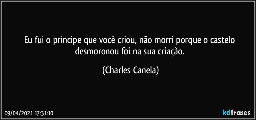 Eu fui o príncipe que você criou, não morri porque o castelo desmoronou foi na sua criação. (Charles Canela)