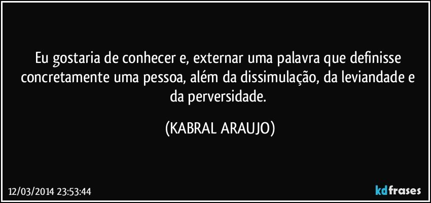 Eu gostaria de conhecer e, externar uma palavra que definisse concretamente uma pessoa, além da dissimulação, da leviandade e da perversidade. (KABRAL ARAUJO)