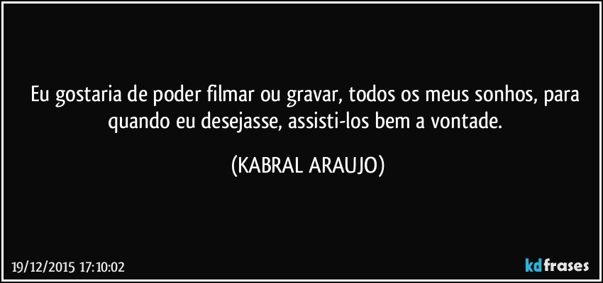 Eu gostaria de poder filmar ou gravar, todos os meus sonhos, para quando eu desejasse, assisti-los bem a vontade. (KABRAL ARAUJO)