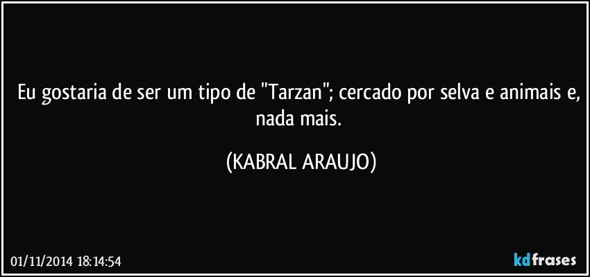 Eu gostaria de ser um tipo de "Tarzan"; cercado por selva e animais e, nada mais. (KABRAL ARAUJO)