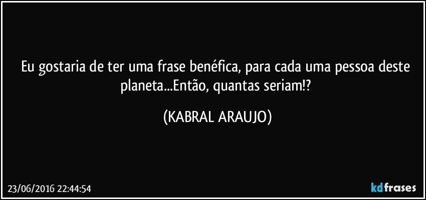Eu gostaria de ter uma frase benéfica, para cada uma pessoa deste planeta...Então, quantas seriam!? (KABRAL ARAUJO)