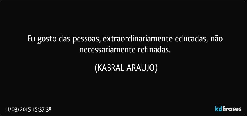 Eu gosto das pessoas, extraordinariamente educadas, não necessariamente refinadas. (KABRAL ARAUJO)