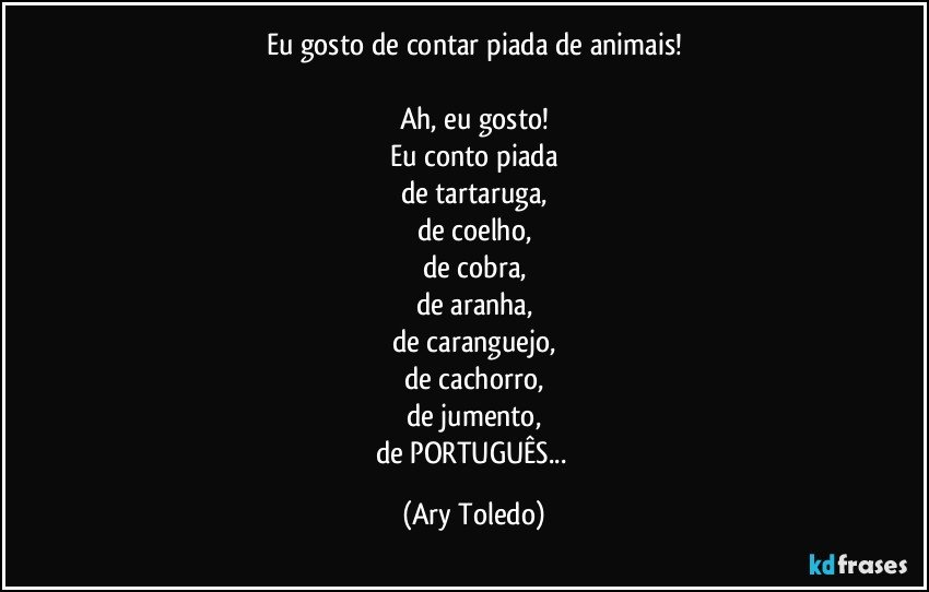 Eu gosto de contar piada de animais!

Ah, eu gosto!
Eu conto piada
de tartaruga,
de coelho,
de cobra,
de aranha,
de caranguejo,
de cachorro,
de jumento,
de PORTUGUÊS... (Ary Toledo)