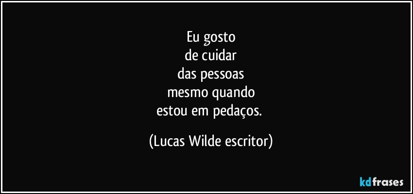 Eu gosto
de cuidar
das pessoas
mesmo quando
estou em pedaços. (Lucas Wilde escritor)