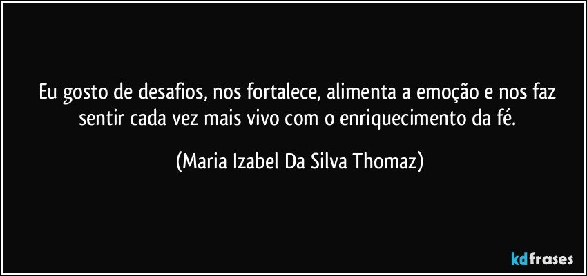 Eu gosto de desafios, nos fortalece, alimenta a emoção e nos faz sentir cada vez mais vivo com o enriquecimento da fé. (Maria Izabel Da Silva Thomaz)