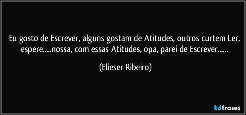 Eu gosto de Escrever, alguns gostam de Atitudes, outros curtem Ler, espere...nossa, com essas Atitudes, opa, parei de Escrever... (Elieser Ribeiro)