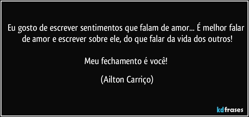 Eu gosto de escrever sentimentos que falam de amor... É melhor falar de amor e escrever sobre ele, do que falar da vida dos outros!

Meu fechamento é você! (Ailton Carriço)