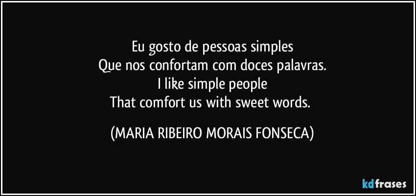 Eu gosto de pessoas simples
Que nos confortam com doces palavras.
I like simple people
That comfort us with sweet words. (MARIA RIBEIRO MORAIS FONSECA)