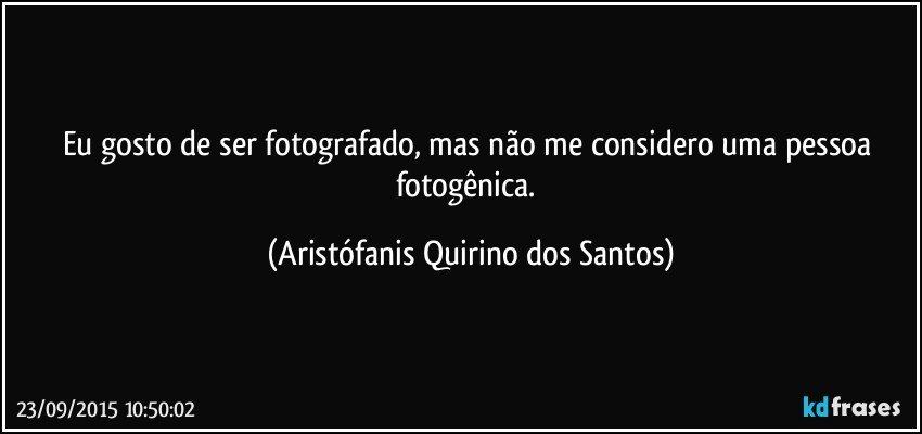 Eu gosto de ser fotografado, mas não me considero uma pessoa fotogênica. (Aristófanis Quirino dos Santos)