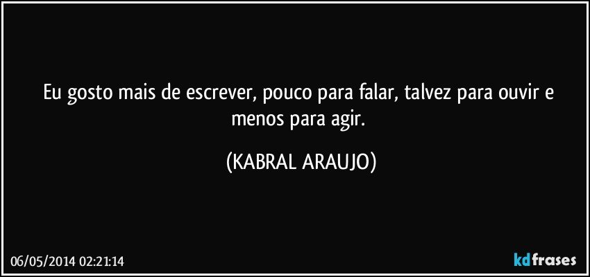 Eu gosto mais de escrever, pouco para falar, talvez para ouvir e menos para agir. (KABRAL ARAUJO)