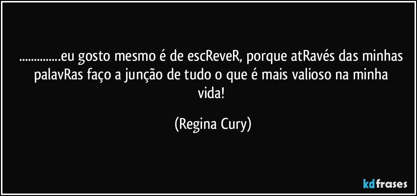 ...eu gosto mesmo é de escReveR, porque atRavés das minhas palavRas faço a junção de  tudo   o que  é    mais  valioso na minha vida! (Regina Cury)