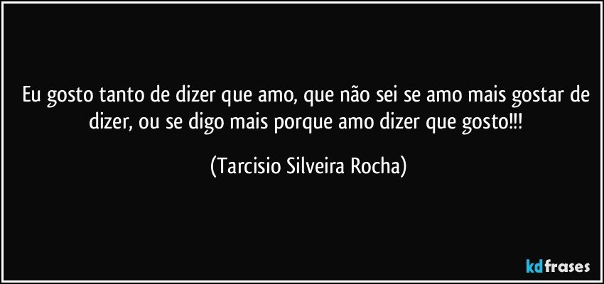 Eu gosto tanto de dizer que amo, que não sei se amo mais gostar de dizer, ou se digo mais porque amo dizer que gosto!!! (Tarcisio Silveira Rocha)