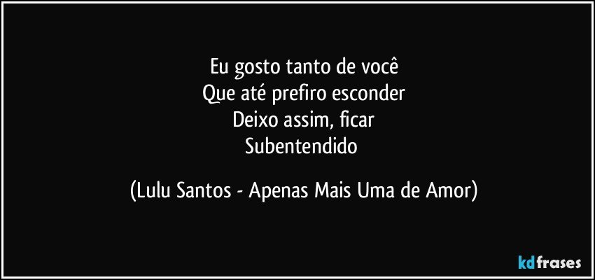 Eu gosto tanto de você
Que até prefiro esconder
Deixo assim, ficar
Subentendido (Lulu Santos - Apenas Mais Uma de Amor)