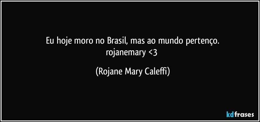 Eu hoje moro no Brasil, mas ao mundo pertenço.
rojanemary <3 (Rojane Mary Caleffi)