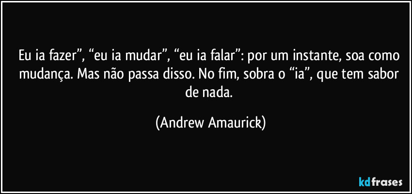 Eu ia fazer”, “eu ia mudar”, “eu ia falar”: por um instante, soa como mudança. Mas não passa disso. No fim, sobra o “ia”, que tem sabor de nada. (Andrew Amaurick)