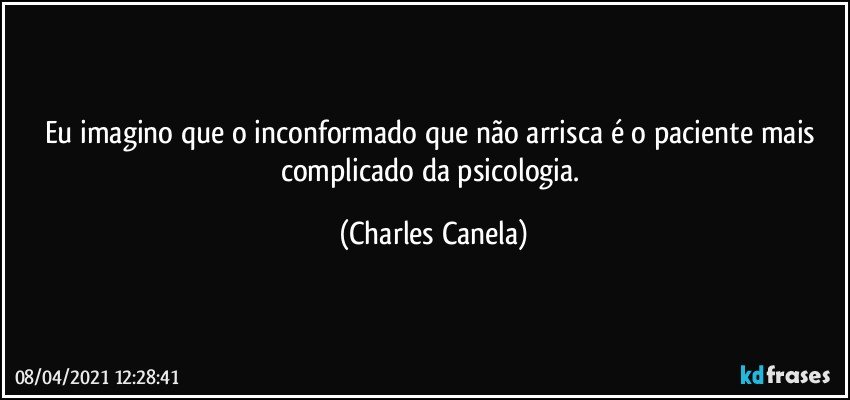 Eu imagino que o inconformado que não arrisca é o paciente mais complicado da psicologia. (Charles Canela)