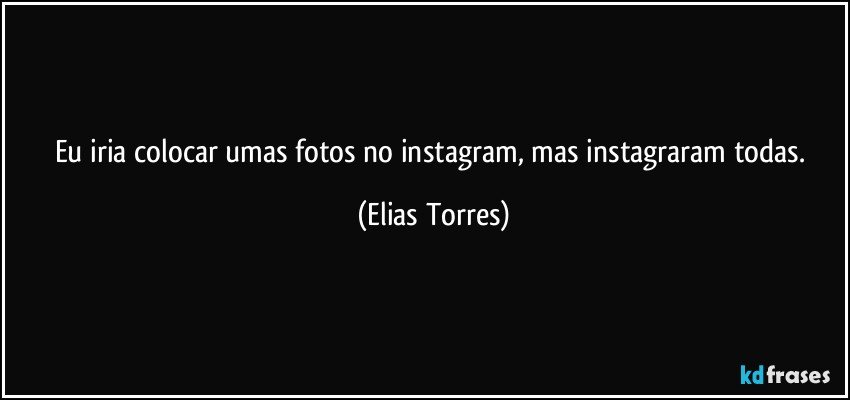 Eu iria colocar umas fotos no instagram, mas instagraram todas. (Elias Torres)