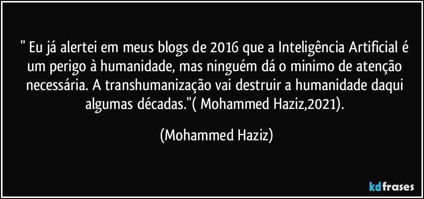 " Eu já alertei em meus blogs de 2016 que a Inteligência Artificial é um perigo à humanidade, mas ninguém dá o minimo de atenção necessária. A transhumanização vai destruir a humanidade daqui algumas décadas."( Mohammed Haziz,2021). (Mohammed Haziz)