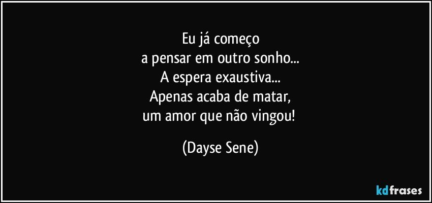 Eu já começo
a pensar em outro sonho...
A espera exaustiva...
Apenas acaba de matar,
um amor que não vingou! (Dayse Sene)